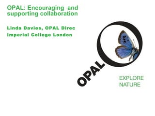 OPAL: Encouraging and
supporting collaboration

Linda Davies, OPAL Director
Imperial College London
 