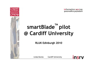 smartBlade
TM
pilot
@ Cardiff University
RLUK Edinburgh 2010
Linda Davies Cardiff University
 