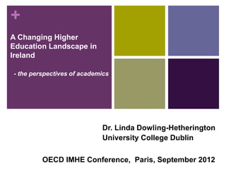 +
A Changing Higher
Education Landscape in
Ireland

    - the perspectives of academics




                                Dr. Linda Dowling-Hetherington
                                University College Dublin


1            OECD IMHE Conference, Paris, September 2012
 