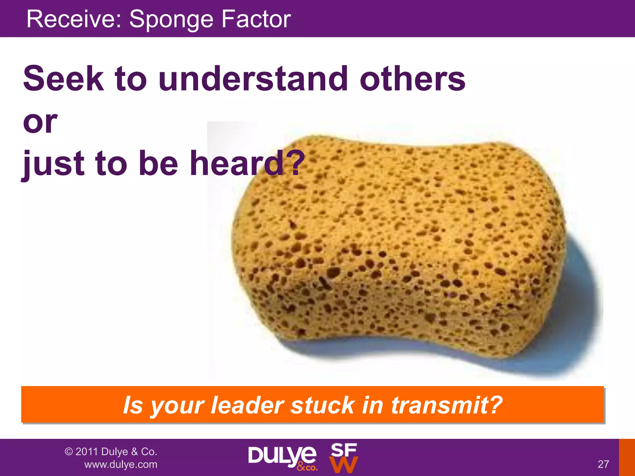 Receive: Sponge Factor

Seek to understand others
or
just to be heard?




              Is your leader stuck in transmit?
   © 2011 Dulye & Co.
      www.dulye.com                               27
 