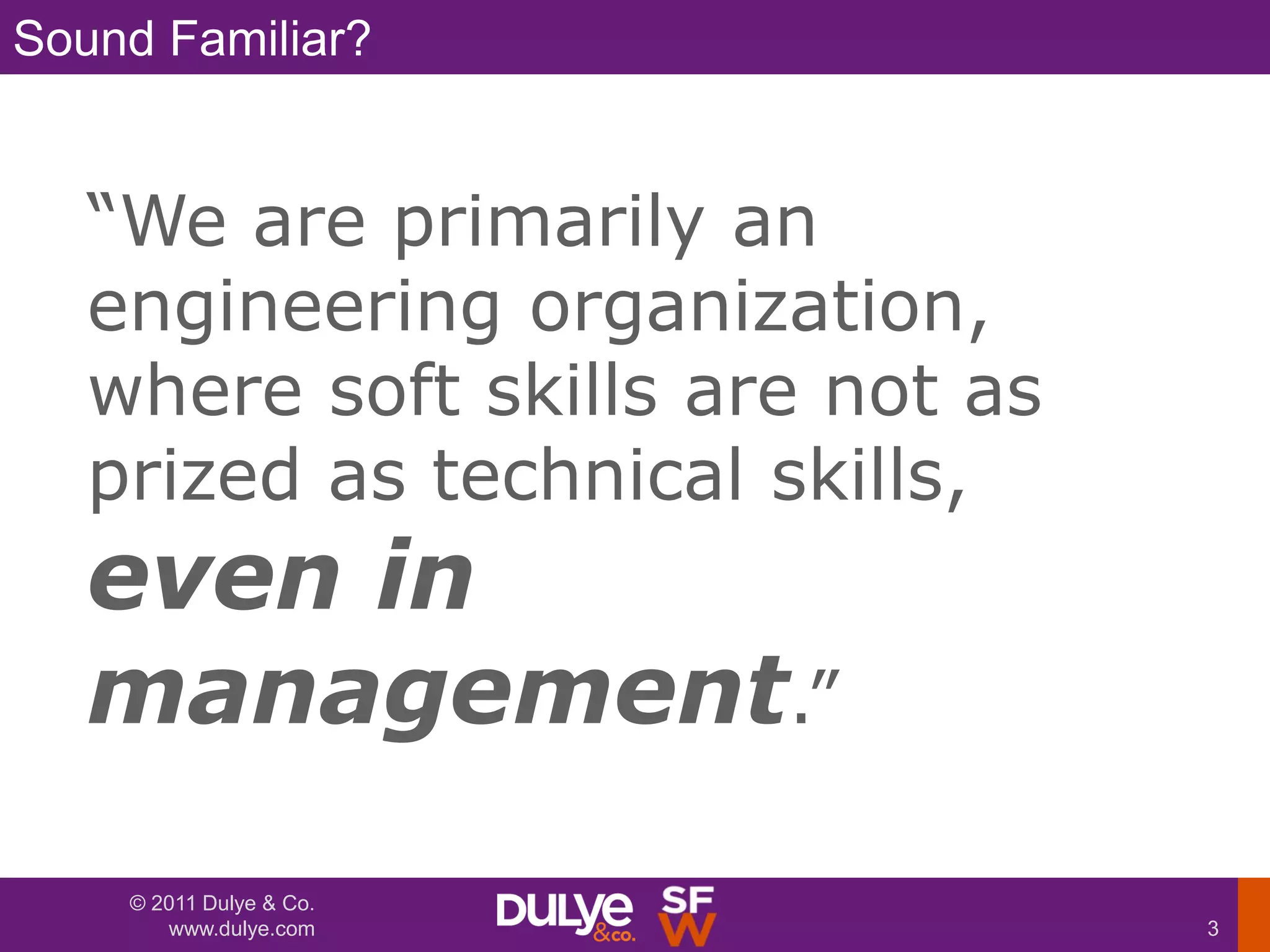 Sound Familiar?


   ―We are primarily an
   engineering organization,
   where soft skills are not as
   prized as technical skills,
   even in
   management.‖
    © 2011 Dulye & Co.
       www.dulye.com              3
 