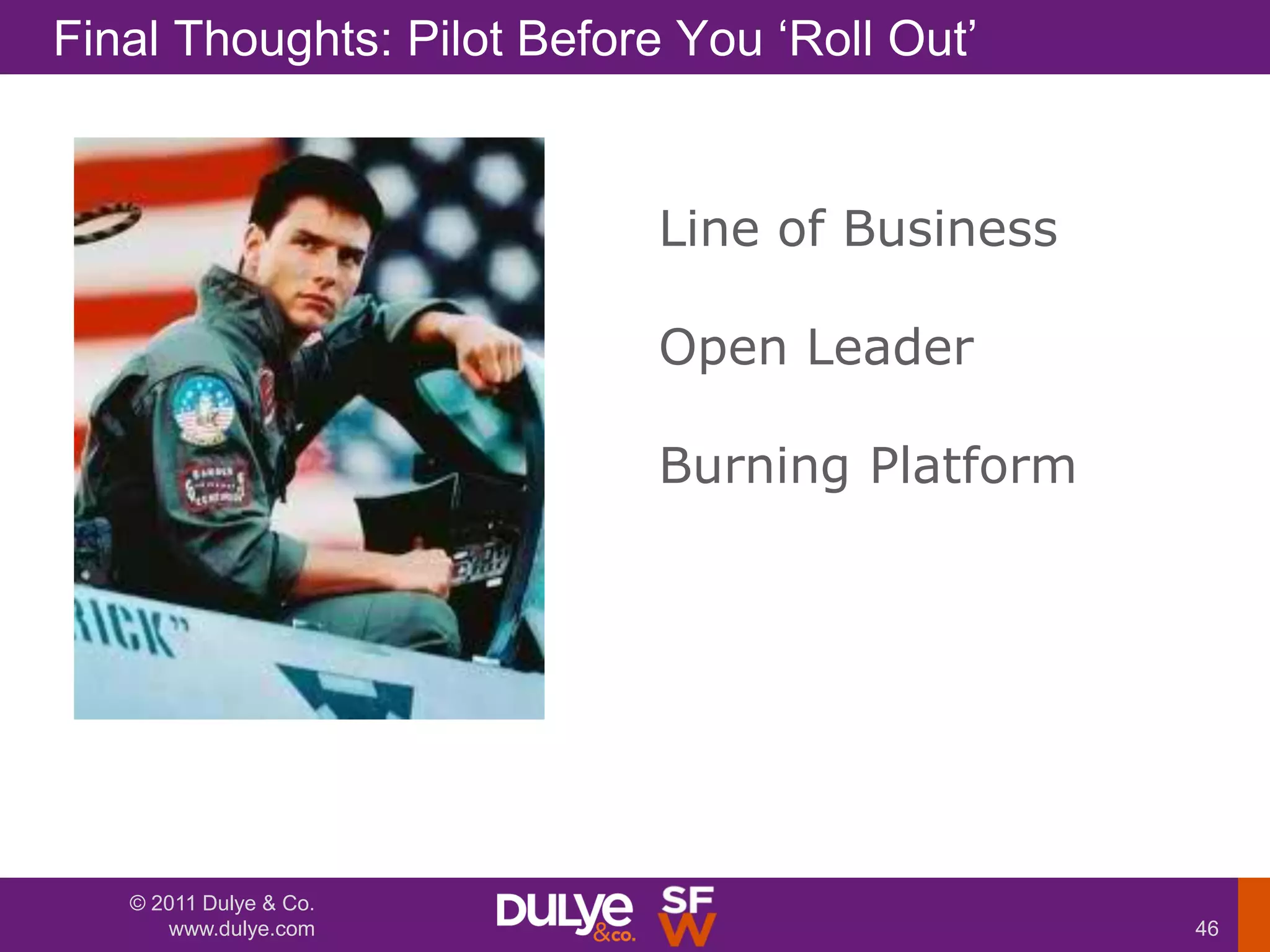 Final Thoughts: Pilot Before You „Roll Out‟


                            Line of Business

                            Open Leader

                            Burning Platform




   © 2011 Dulye & Co.
      www.dulye.com                            46
 