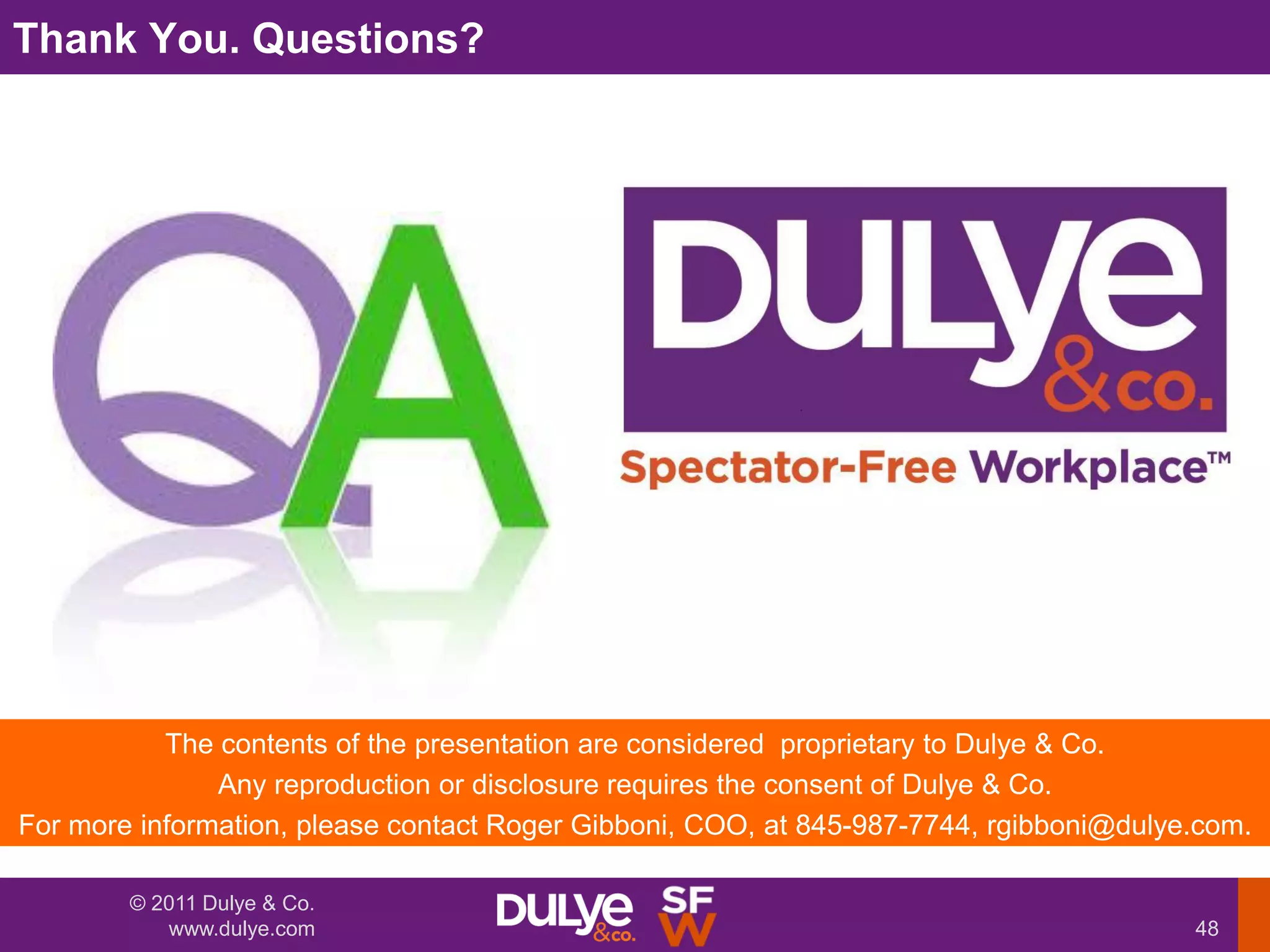 Thank You. Questions?




           The contents of the presentation are considered proprietary to Dulye & Co.
               Any reproduction or disclosure requires the consent of Dulye & Co.
For more information, please contact Roger Gibboni, COO, at 845-987-7744, rgibboni@dulye.com.

        © 2011 Dulye & Co.
           www.dulye.com                                                                48
 