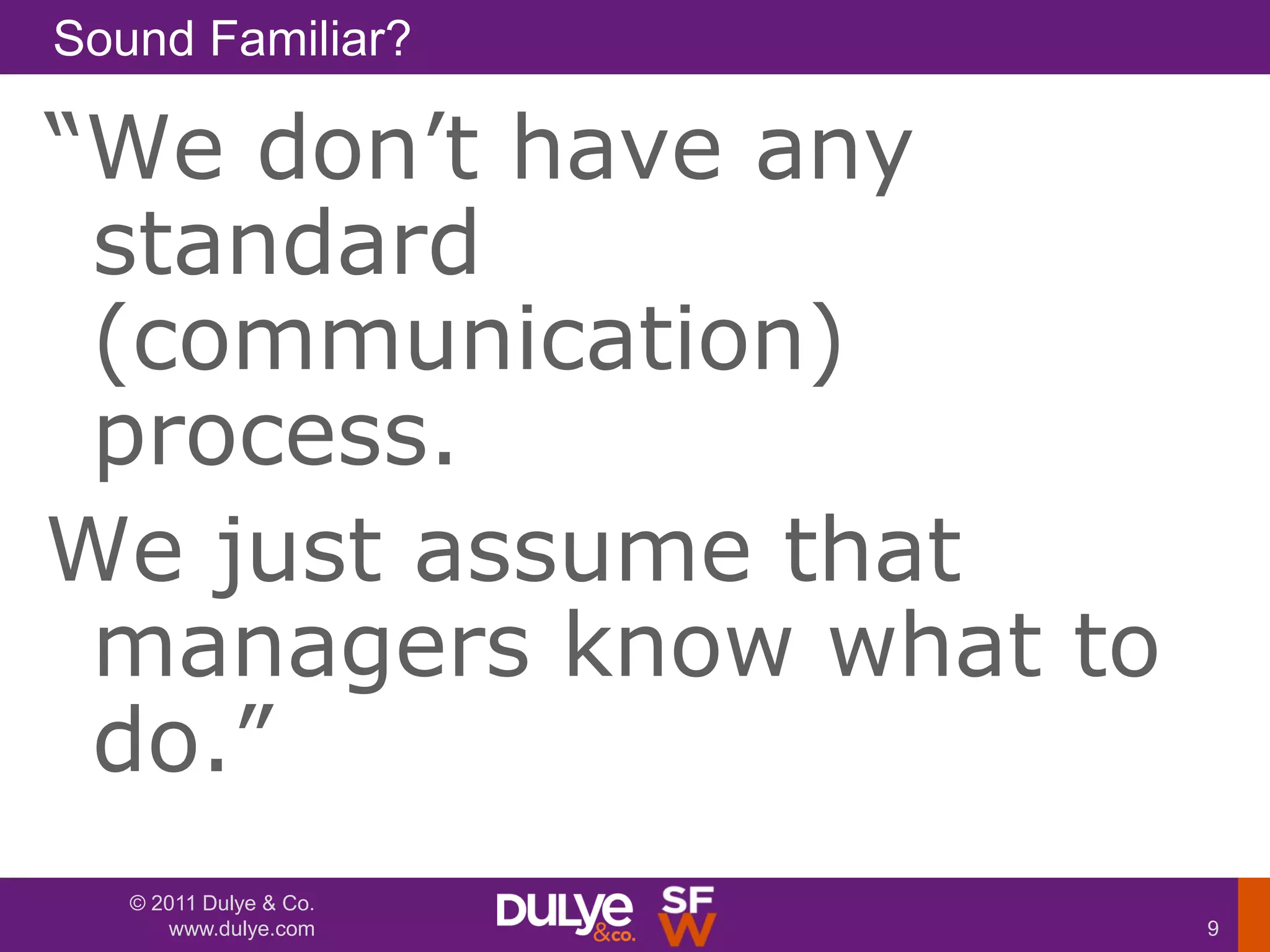 Sound Familiar?

―We don’t have any
 standard
 (communication)
 process.
We just assume that
 managers know what to
 do.‖
   © 2011 Dulye & Co.
      www.dulye.com      9
 