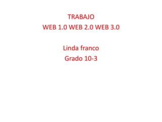 TRABAJO
WEB 1.0 WEB 2.0 WEB 3.0
Linda franco
Grado 10-3
 