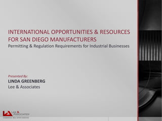 INTERNATIONAL OPPORTUNITIES & RESOURCES
FOR SAN DIEGO MANUFACTURERS
Permitting & Regulation Requirements for Industrial Businesses

Presented By:

LINDA GREENBERG
Lee & Associates

 