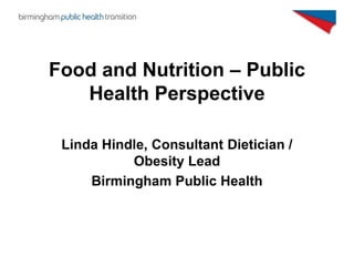 Food and Nutrition – Public
   Health Perspective

 Linda Hindle, Consultant Dietician /
           Obesity Lead
     Birm...