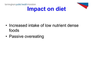 Impact on diet

• Increased intake of low nutrient dense
  foods
• Passive overeating
 