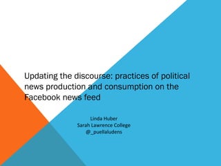 Updating the discourse: practices of political
news production and consumption on the
Facebook news feed

                   Linda Huber
              Sarah Lawrence College
                  @_puellaludens
 