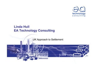 Linda Hull
EA Technology Consulting
UK Approach to Settlement
 