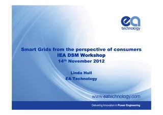 Smart Grids from the perspective of consumers
IEA DSM Workshop
14th November 2012
Linda Hull
EA Technology
 