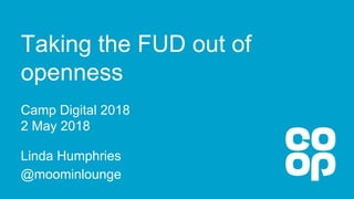 Taking the FUD out of
openness
Camp Digital 2018
2 May 2018
Linda Humphries
@moominlounge
 