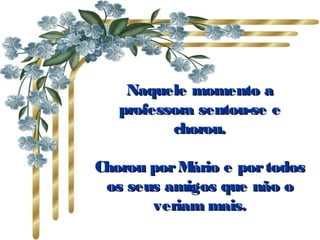 Naquele momento aNaquele momento a
professora sentou-se eprofessora sentou-se e
chorou.chorou.
Chorou porMário e portodosChorou porMário e portodos
os seus amigos que não oos seus amigos que não o
veriam mais.veriam mais.
 