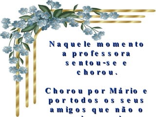 Naquele momento a professora sentou-se e chorou. Chorou por Mário e por todos os seus amigos que não o veriam mais. 
