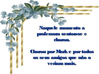 Naquele momento aNaquele momento a
professora sentou-se eprofessora sentou-se e
chorou.chorou.
Chorou porMark e portodosChorou porMark e portodos
os seus amigos que não oos seus amigos que não o
veriam mais.veriam mais.
 