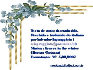 Texto de autordesconhecido.Texto de autordesconhecido.
Recebido e traduzido do italianoRecebido e traduzido do italiano
porSalvadorInguaggioto (porSalvadorInguaggioto (
s.inguaggioto@pocos.net.brs.inguaggioto@pocos.net.br))
Música : Leaves in the winterMúsica : Leaves in the winter
(Ernesto Cortazar)(Ernesto Cortazar)
Formatação: NC 5/08/2007Formatação: NC 5/08/2007
neydecastello@uol.com.brneydecastello@uol.com.br
 