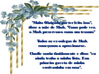 "Muito Obrigado por ter feito isso", disse a mãe de Mark. "Como pode ver, o Mark preservou-o como um tesouro"           Todos os ex-colegas de Mark começaram a aproximar-se.   Charlie sorriu timidamente e disse "eu ainda tenho a minha lista. E na primeira gaveta de minha escrivaninha em casa". 