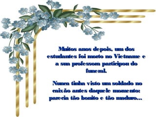 Muitos anos depois, um dos estudantes foi morto no Vietname e a sua professora participou do funeral. Nunca tinha visto um soldado no caixão antes daquele momento: parecia tão bonito e tão maduro...   
