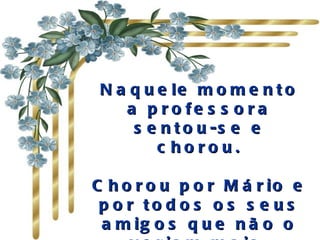 Naquele momento a professora sentou-se e chorou. Chorou por Mário e por todos os seus amigos que não o veriam mais. 