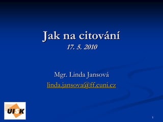 Jak na citování
      17. 5. 2010


   Mgr. Linda Jansová
linda.jansova@ff.cuni.cz



                           1
 