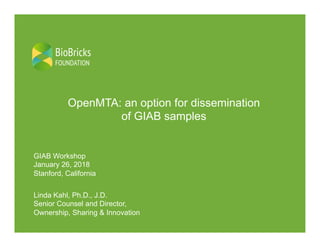BioBricks
FOUNDATION
OpenMTA: an option for dissemination
of GIAB samples
Linda Kahl, Ph.D., J.D.
Senior Counsel and Director,
Ownership, Sharing & Innovation
GIAB Workshop
January 26, 2018
Stanford, California
 
