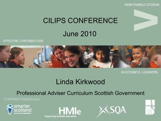 Linda Kirkwood ,[object Object],CILIPS CONFERENCE Professional Adviser Curriculum Scottish Government 