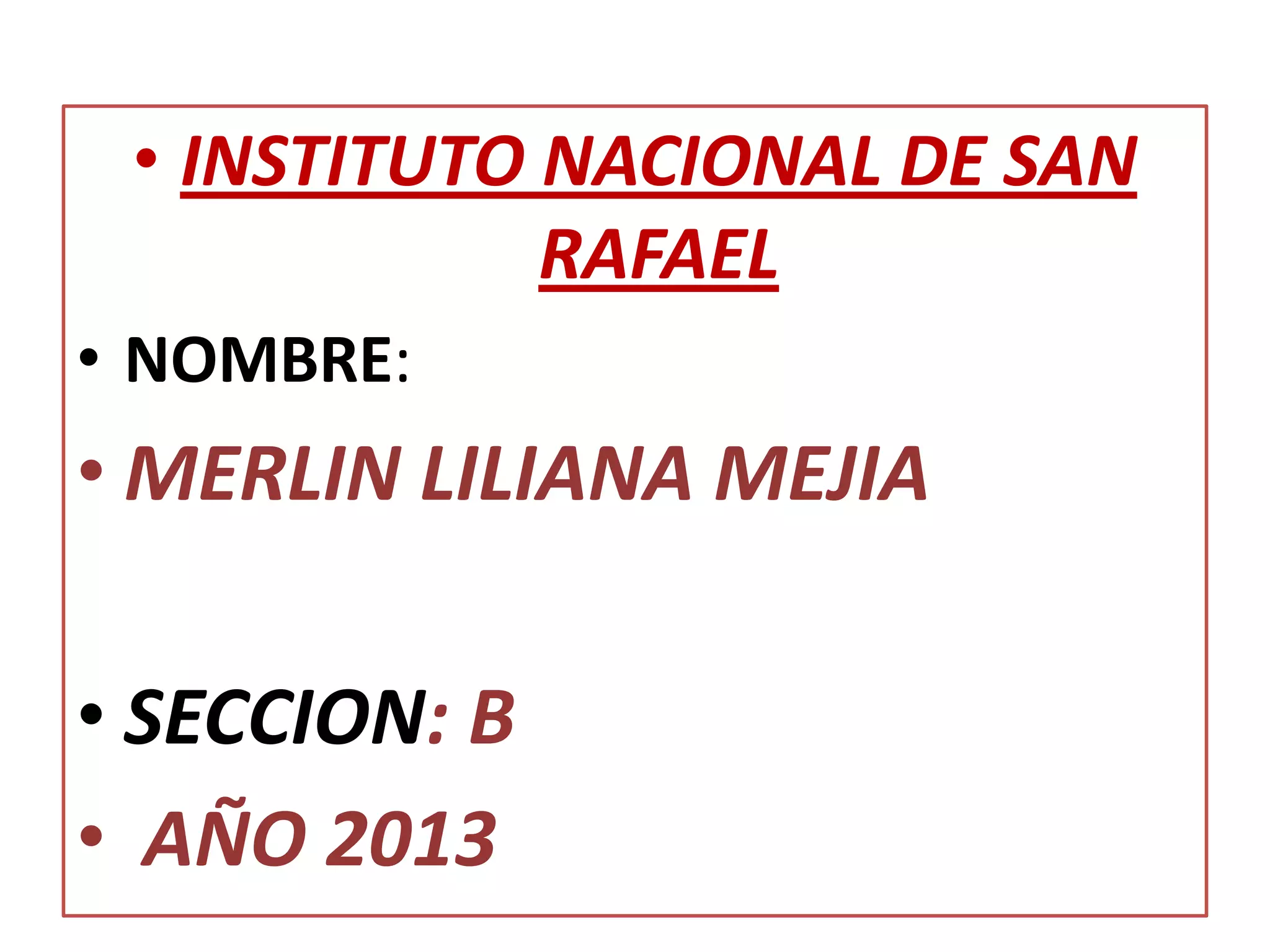 • INSTITUTO NACIONAL DE SAN
RAFAEL
• NOMBRE:
• MERLIN LILIANA MEJIA
• SECCION: B
• AÑO 2013