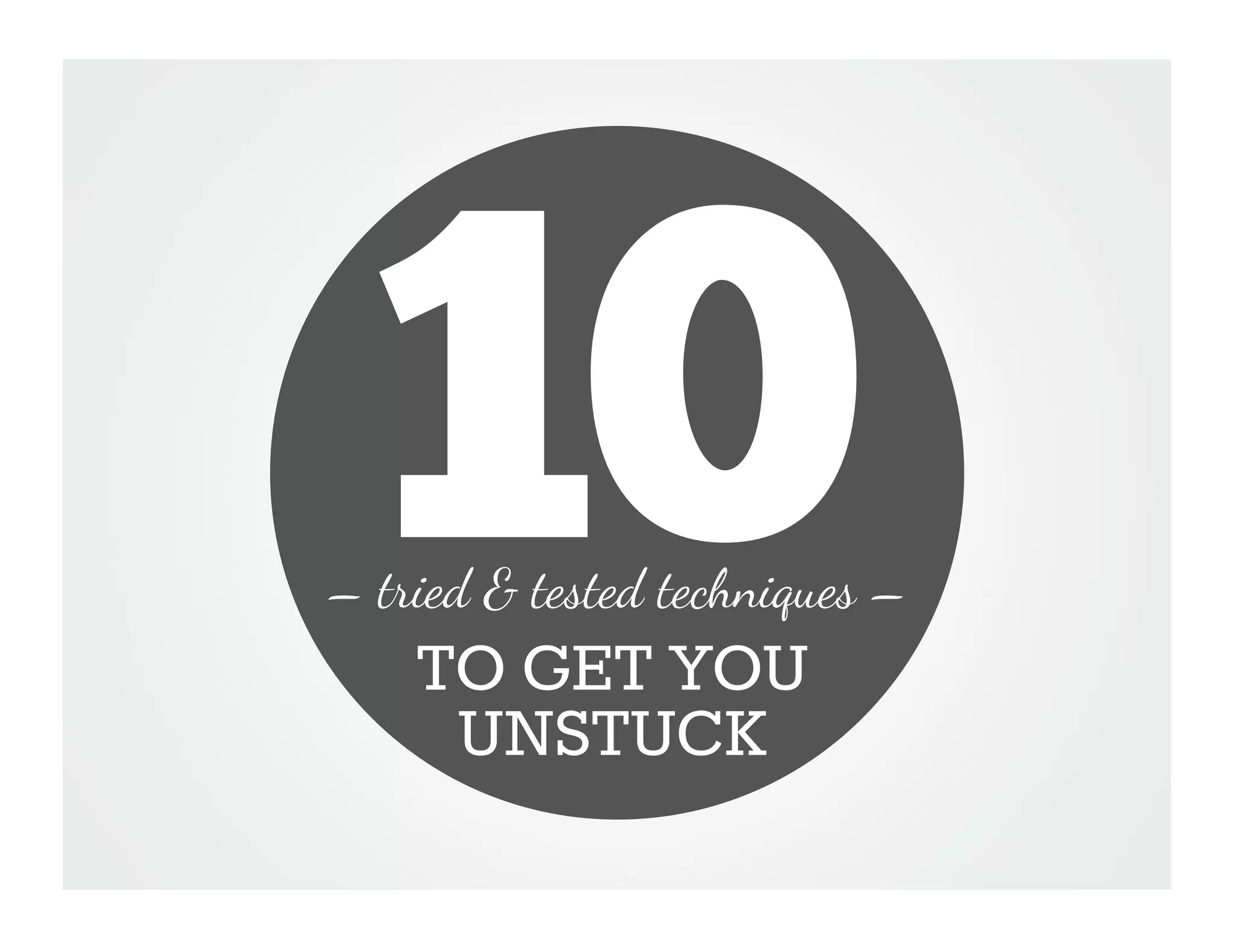 10
– tried & tested techniques –
    TO GET YOU
     UNSTUCK
 