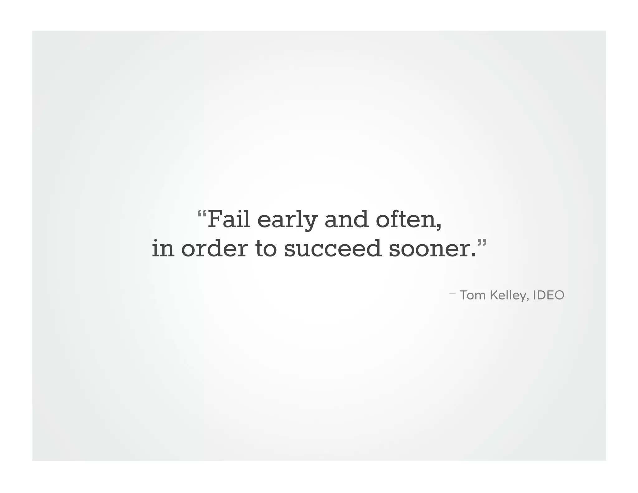 “Fail early and often,
in order to succeed sooner.”
                        —   Tom Kelley, IDEO
 