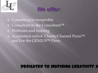    Consulting to nonprofits
   Consultant to the Consultant™
   Webinars and training
   Acquisition editor: CharityChannel Press™
    and For the GENIUS™ Press




        Dedicated to inspiring creativity a
 