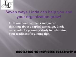 1. If you have big plans and you’re
thinking about a capital campaign, Linda
can conduct a planning study to determine
your readiness for a campaign.




     Dedicated to inspiring creativity a
 
