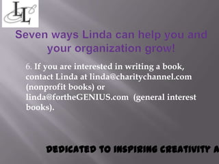 6. If you are interested in writing a book,
contact Linda at linda@charitychannel.com
(nonprofit books) or
linda@fortheGENIUS.com (general interest
books).




     Dedicated to inspiring creativity a
 