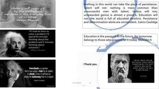 •Thank you.
2019/06/24 23
2019/06/27 25
Education is the passport to the future, for tomorrow
belongs to those who prepare for it today. Malcolm X
Nothing in this world can take the place of persistence.
Talent will not: nothing is more common than
unsuccessful men with talent. Genius will not;
unrewarded genius is almost a proverb. Education will
not: the world is full of educated derelicts. Persistence
and determination alone are omnipotent. Calvin Coolidge
 