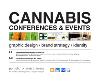 portfolio > Linda C. Modica
Art Director | Brand Specialist | Graphic Designer
2-6	 Cannabis Business Summit & Expo 2015 > Denver, CO
		2/ Conference booklet cover 3/ Select interior pages from conference booklet 4/ Sponsor table tent  Tote bag 5/ Signage
6/ On-site event photos - signage + truss system
7-11	 Cannabis Business Summit 2015  New York City
		7/ Conference booklet cover 8/ Select interior pages from conference booklet 9/ Direct mail postcard 10/ Sponsor passport 11 / On-site signage
graphic design / brand strategy / identity
CANNABISCONFERENCES  EVENTS
 