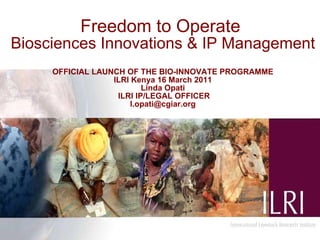Freedom to Operate  Biosciences Innovations & IP Management     OFFICIAL LAUNCH OF THE BIO-INNOVATE PROGRAMME ILRI Kenya 16 March 2011 Linda Opati  ILRI IP/LEGAL OFFICER [email_address]     