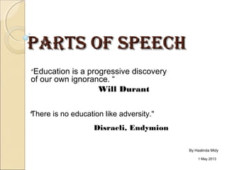 PARTS OF SPEECHPARTS OF SPEECH
“Education is a progressive discovery
of our own ignorance. “
Will Durant
1 May 2013
"There is no education like adversity."
Disraeli, Endymion
By Haslinda Midy
 