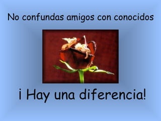   ¡ Hay una diferencia!     No confundas amigos con conocidos                