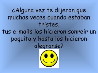 ¿Alguna vez te dijeron que muchas veces cuando estaban  tristes, tus e-mails los hicieron sonreir un poquito y hasta los hicieron alegrarse? 