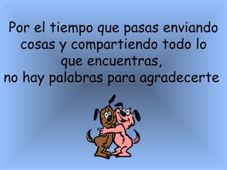 Por el tiempo que pasas enviando cosas y compartiendo todo lo que encuentras,  no hay palabras para agradecerte   