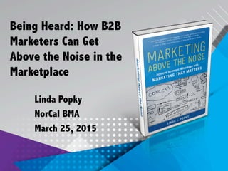 Being Heard: How B2B
Marketers Can Get
Above the Noise in the
Marketplace
Linda Popky
NorCal BMA
March 25, 2015
 