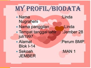 MY PROFIL/BIODATA
 Nama :Linda
Nugraheni
 Nama panggilan :Linda
 Tempat tanggal lahir :Jember 28
juli1997
 Alamat :Perum BMP
Blok I-14
 Sekoah :MAN 1
JEMBER
 