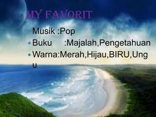 MY FAVORIT
Musik :Pop
Buku :Majalah,Pengetahuan
Warna:Merah,Hijau,BIRU,Ung
u
 