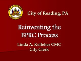 City of Reading, PA


Reinventing the
 BPRC Process
Linda A. Kelleher CMC
      City Clerk
 