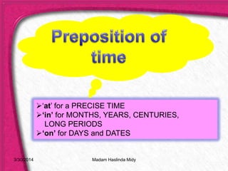 ‘at’ for a PRECISE TIME
‘in’ for MONTHS, YEARS, CENTURIES,
LONG PERIODS
‘on’ for DAYS and DATES
3/30/2014 Madam Haslinda Midy
 