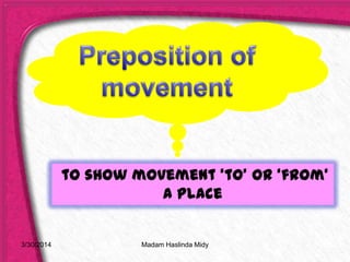 to show movement ‘to’ or ‘from’
a place
3/30/2014 Madam Haslinda Midy
 