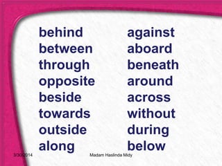 behind
between
through
opposite
beside
towards
outside
along
against
aboard
beneath
around
across
without
during
below3/30/2014 Madam Haslinda Midy
 