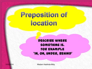 Describe where
something is.
For example
‘in, on, under, behind’
3/30/2014 Madam Haslinda Midy
 