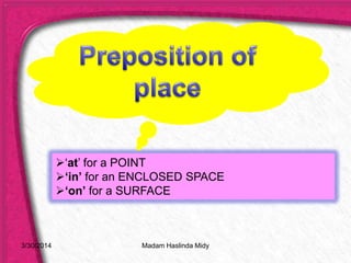 ‘at’ for a POINT
‘in’ for an ENCLOSED SPACE
‘on’ for a SURFACE
3/30/2014 Madam Haslinda Midy
 