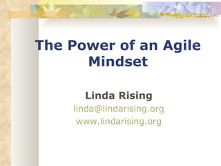 The Power of an Agile
      Mindset

      Linda Rising
    linda@lindarising.org
     www.lindarising.org
 