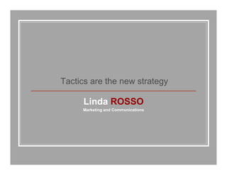 Tactics are the new strategy

     Linda ROSSO
     Marketing and Communications
 